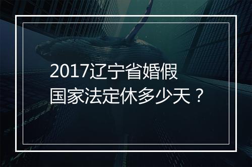 2017辽宁省婚假国家法定休多少天？
