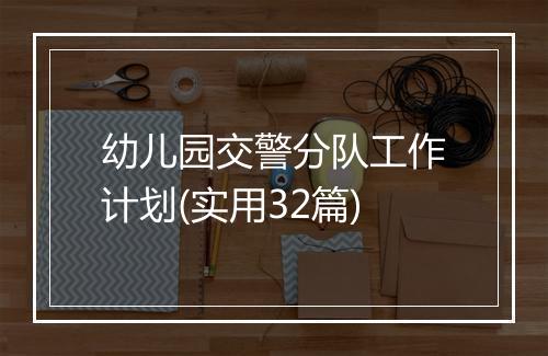 幼儿园交警分队工作计划(实用32篇)