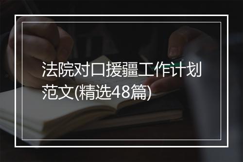 法院对口援疆工作计划范文(精选48篇)