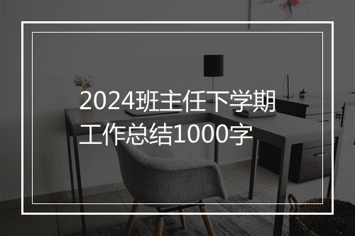 2024班主任下学期工作总结1000字