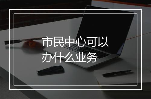 市民中心可以办什么业务