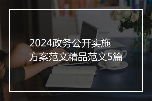 2024政务公开实施方案范文精品范文5篇