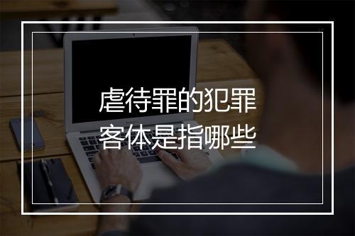 虐待罪的犯罪客体是指哪些