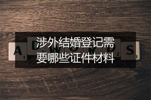涉外结婚登记需要哪些证件材料