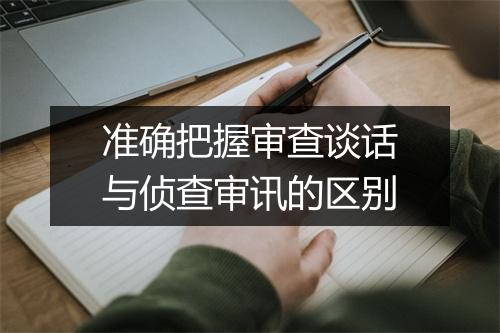 准确把握审查谈话与侦查审讯的区别