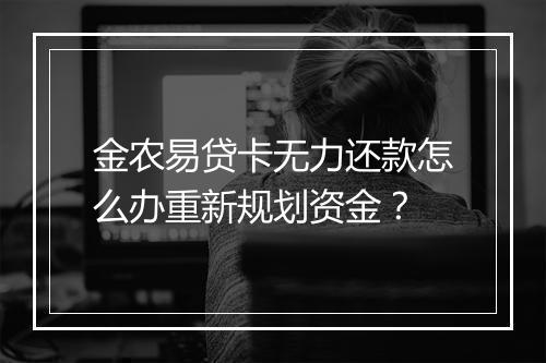 金农易贷卡无力还款怎么办重新规划资金？