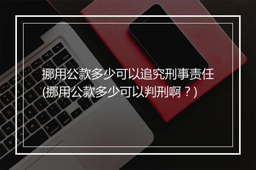 挪用公款多少可以追究刑事责任(挪用公款多少可以判刑啊？)