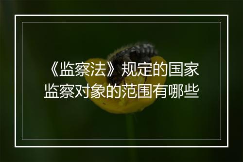 《监察法》规定的国家监察对象的范围有哪些