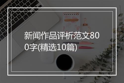 新闻作品评析范文800字(精选10篇)
