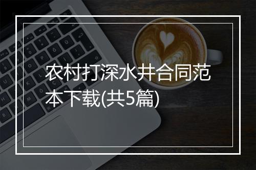 农村打深水井合同范本下载(共5篇)