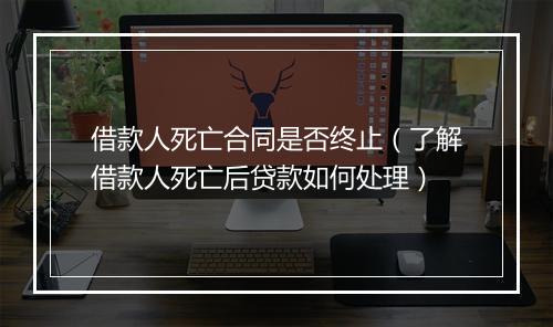 借款人死亡合同是否终止（了解借款人死亡后贷款如何处理）