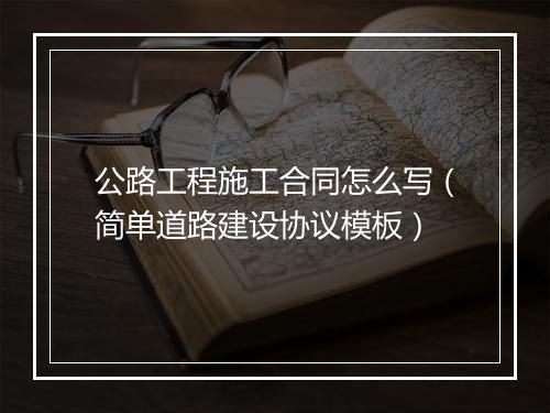 公路工程施工合同怎么写（简单道路建设协议模板）