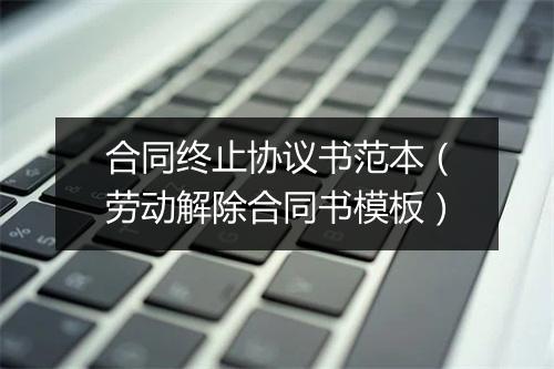合同终止协议书范本（劳动解除合同书模板）