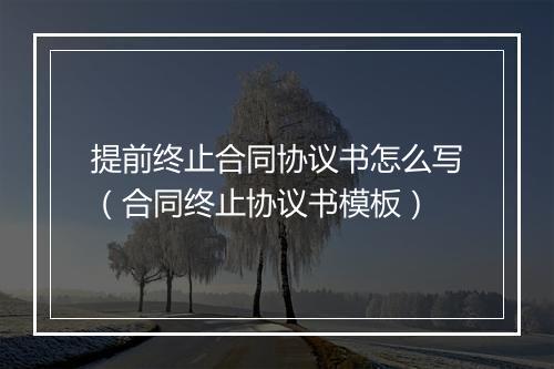 提前终止合同协议书怎么写（合同终止协议书模板）