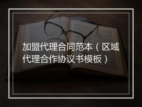 加盟代理合同范本（区域代理合作协议书模板）