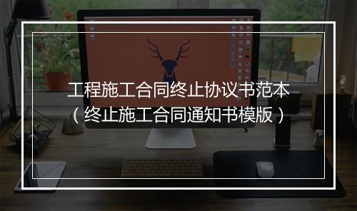 工程施工合同终止协议书范本（终止施工合同通知书模版）