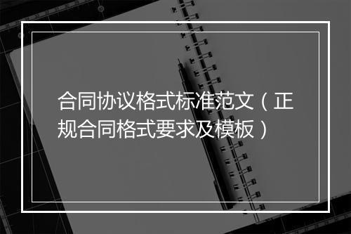 合同协议格式标准范文（正规合同格式要求及模板）