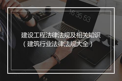 建设工程法律法规及相关知识（建筑行业法律法规大全）