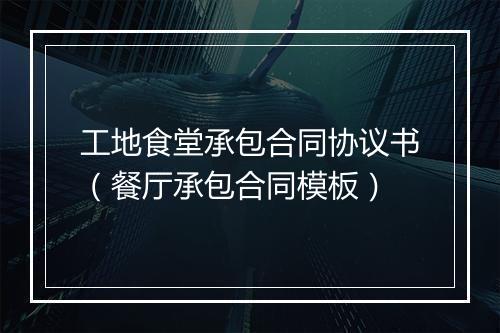 工地食堂承包合同协议书（餐厅承包合同模板）
