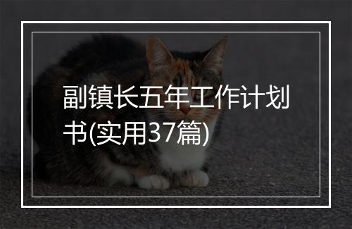 副镇长五年工作计划书(实用37篇)