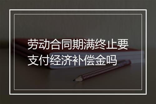 劳动合同期满终止要支付经济补偿金吗