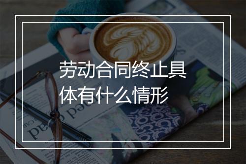 劳动合同终止具体有什么情形