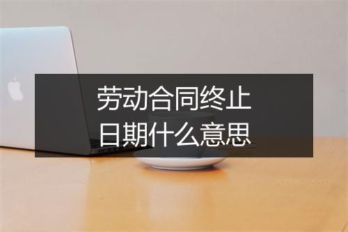 劳动合同终止日期什么意思