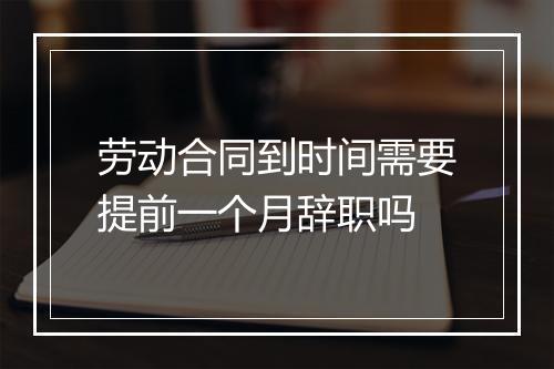劳动合同到时间需要提前一个月辞职吗