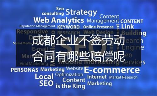 成都企业不签劳动合同有哪些赔偿呢