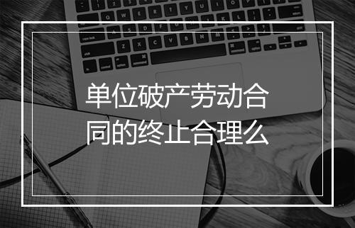 单位破产劳动合同的终止合理么