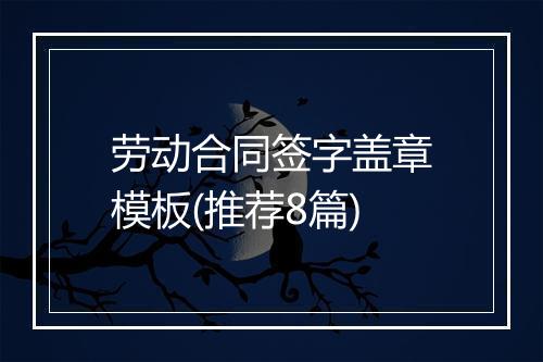 劳动合同签字盖章模板(推荐8篇)