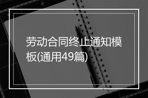 劳动合同终止通知模板(通用49篇)