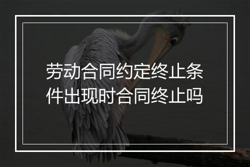 劳动合同约定终止条件出现时合同终止吗