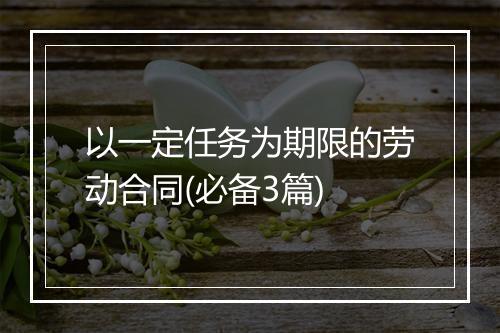 以一定任务为期限的劳动合同(必备3篇)
