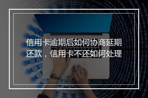 信用卡逾期后如何协商延期还款，信用卡不还如何处理
