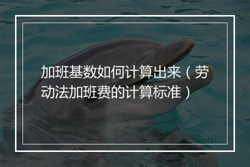 加班基数如何计算出来（劳动法加班费的计算标准）