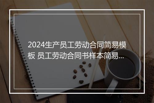 2024生产员工劳动合同简易模板 员工劳动合同书样本简易版