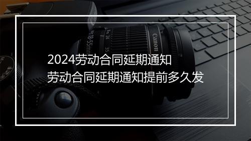 2024劳动合同延期通知 劳动合同延期通知提前多久发