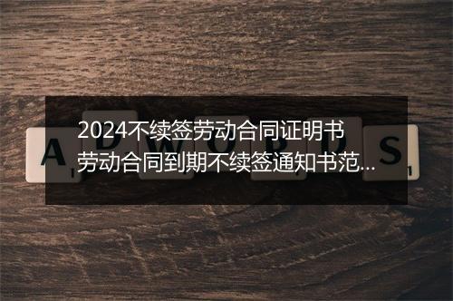 2024不续签劳动合同证明书 劳动合同到期不续签通知书范本