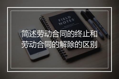 简述劳动合同的终止和劳动合同的解除的区别