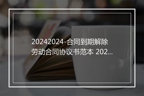 20242024-合同到期解除劳动合同协议书范本 2024解除劳动合同范本