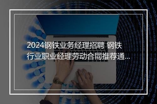 2024钢铁业务经理招聘 钢铁行业职业经理劳动合同推荐通用版11篇