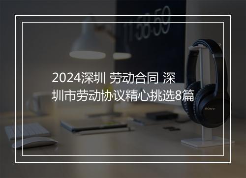 2024深圳 劳动合同 深圳市劳动协议精心挑选8篇