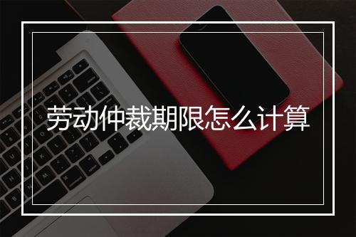 劳动仲裁期限怎么计算