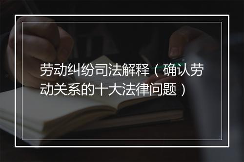劳动纠纷司法解释（确认劳动关系的十大法律问题）