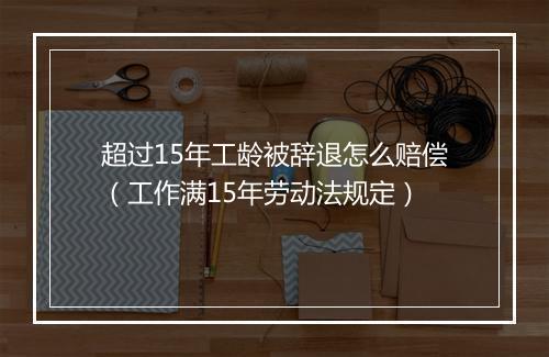 超过15年工龄被辞退怎么赔偿（工作满15年劳动法规定）