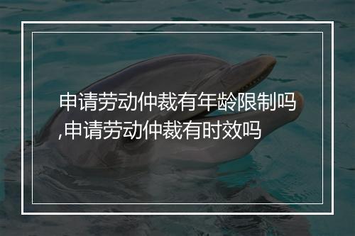 申请劳动仲裁有年龄限制吗,申请劳动仲裁有时效吗