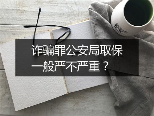 诈骗罪公安局取保一般严不严重？