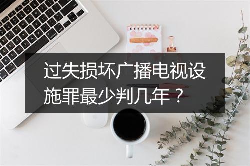 过失损坏广播电视设施罪最少判几年？