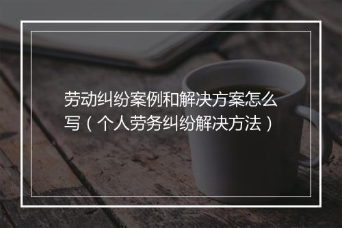 劳动纠纷案例和解决方案怎么写（个人劳务纠纷解决方法）